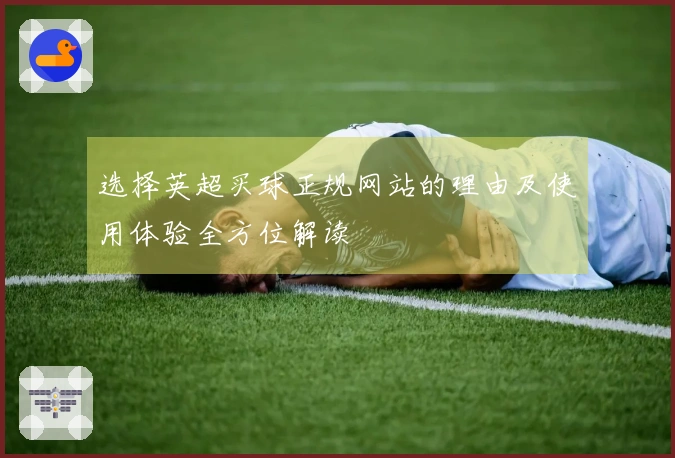 选择英超买球正规网站的理由及使用体验全方位解读