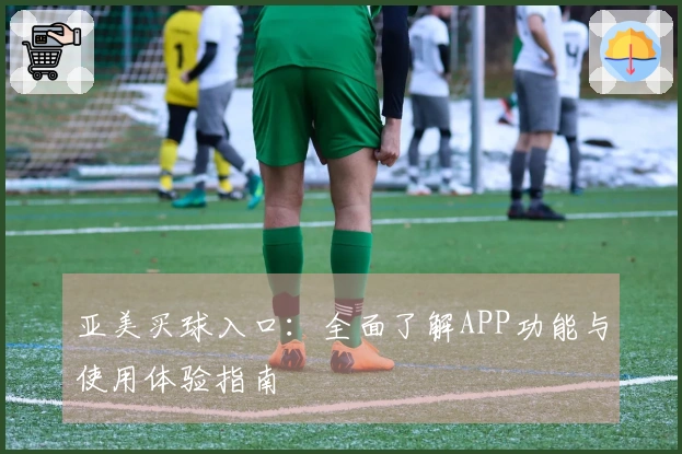 亚美买球入口：全面了解APP功能与使用体验指南
