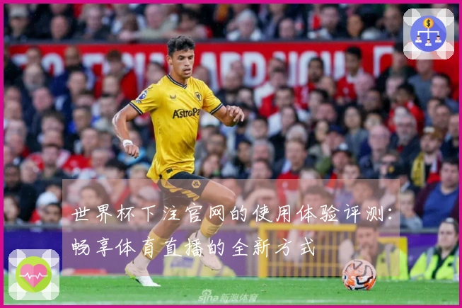 世界杯下注官网的使用体验评测：畅享体育直播的全新方式