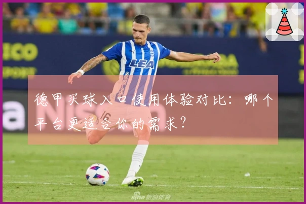 德甲买球入口使用体验对比：哪个平台更适合你的需求？