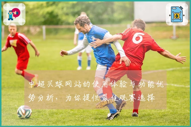 中超买球网站的使用体验与功能优势分析，为你提供最佳观赛选择