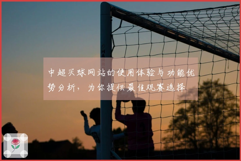 中超买球网站的使用体验与功能优势分析，为你提供最佳观赛选择