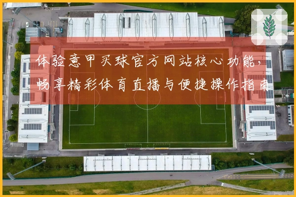 体验意甲买球官方网站核心功能，畅享精彩体育直播与便捷操作指南