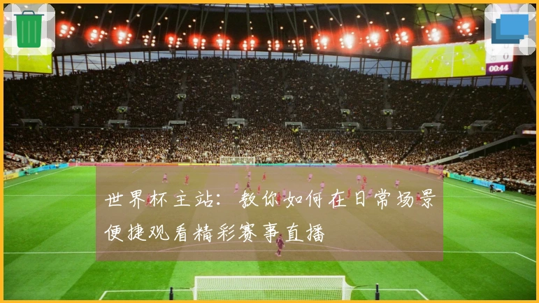 世界杯主站：教你如何在日常场景便捷观看精彩赛事直播