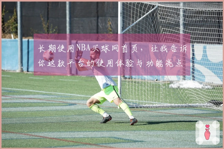 长期使用NBA买球网首页，让我告诉你这款平台的使用体验与功能亮点