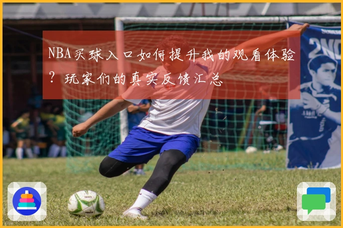 NBA买球入口如何提升我的观看体验？玩家们的真实反馈汇总