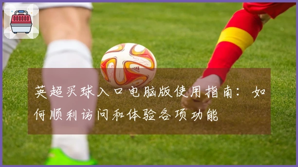 英超买球入口电脑版使用指南：如何顺利访问和体验各项功能