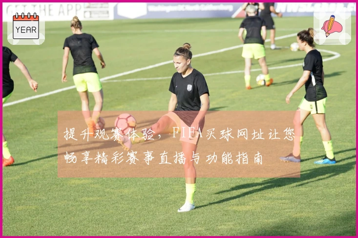 提升观赛体验，FIFA买球网址让您畅享精彩赛事直播与功能指南