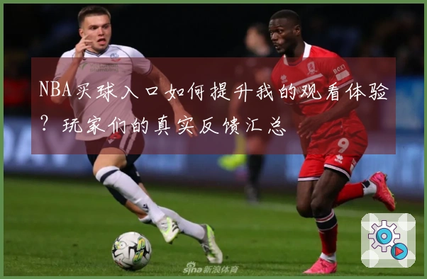 NBA买球入口如何提升我的观看体验？玩家们的真实反馈汇总