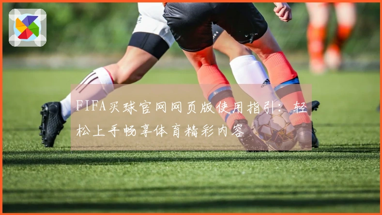 FIFA买球官网网页版使用指引：轻松上手畅享体育精彩内容