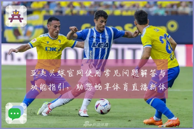 亚美买球官网使用常见问题解答与功能指引，助您畅享体育直播新体验