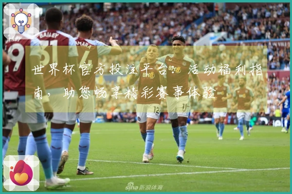 世界杯官方投注平台:活动福利指南,助您畅享精彩赛事体验