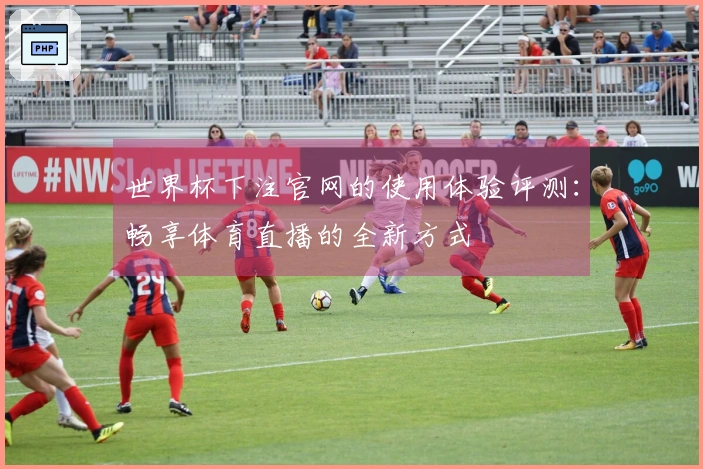 世界杯下注官网的使用体验评测：畅享体育直播的全新方式