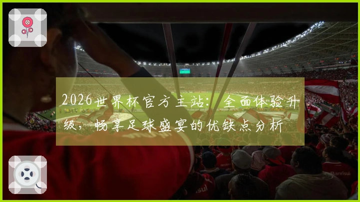 2026世界杯官方主站：全面体验升级，畅享足球盛宴的优缺点分析