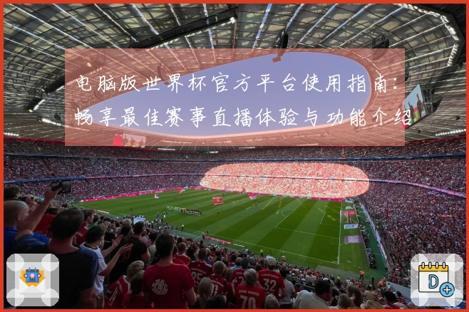 电脑版世界杯官方平台使用指南：畅享最佳赛事直播体验与功能介绍