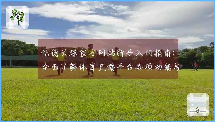 亿德买球官方网站新手入门指南：全面了解体育直播平台各项功能与体验